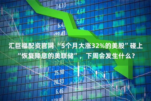 汇巨福配资官网 “5个月大涨32%的美股”碰上“恢复降息的美联储”，下周会发生什么？