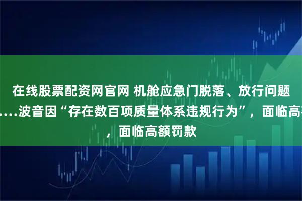 在线股票配资网官网 机舱应急门脱落、放行问题飞机……波音因“存在数百项质量体系违规行为”，面临高额罚款