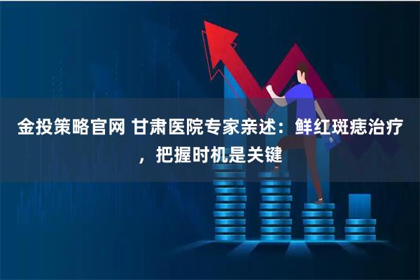 金投策略官网 甘肃医院专家亲述：鲜红斑痣治疗，把握时机是关键