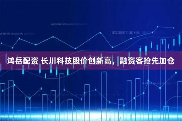 鸿岳配资 长川科技股价创新高，融资客抢先加仓