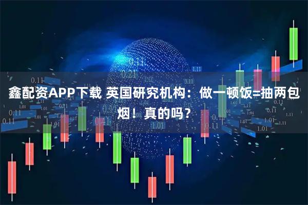 鑫配资APP下载 英国研究机构：做一顿饭=抽两包烟！真的吗？