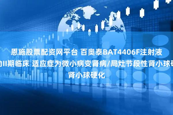 恩施股票配资网平台 百奥泰BAT4406F注射液启动II期临床 适应症为微小病变肾病/局灶节段性肾小球硬化