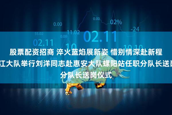 股票配资招商 淬火蓝焰展新姿 惜别情深赴新程——晋江大队举行刘洋同志赴惠安大队螺阳站任职分队长送岗仪式