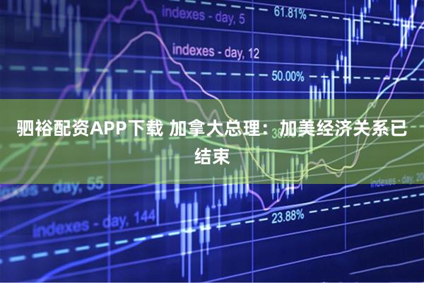 驷裕配资APP下载 加拿大总理：加美经济关系已结束