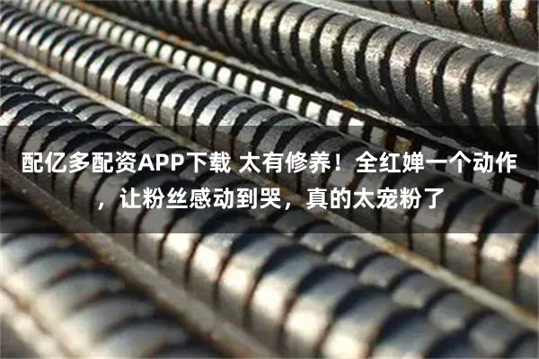 配亿多配资APP下载 太有修养！全红婵一个动作，让粉丝感动到哭，真的太宠粉了