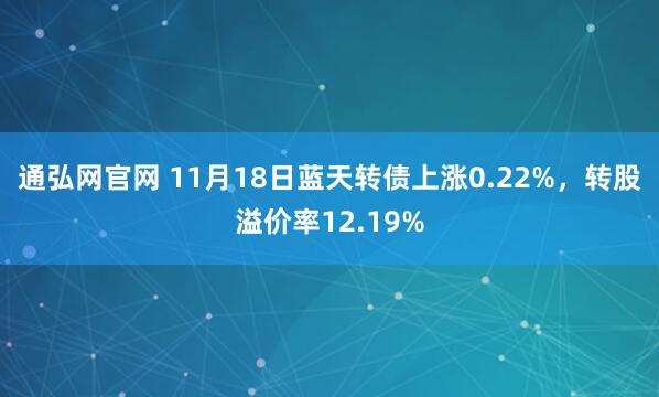 通弘网官网 11月18日蓝天转债上涨0.22%，转股溢价率12.19%