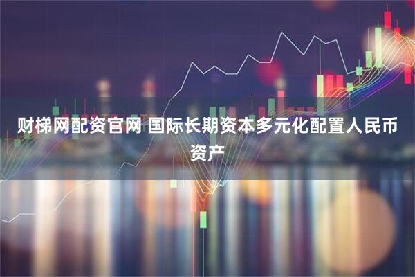 财梯网配资官网 国际长期资本多元化配置人民币资产