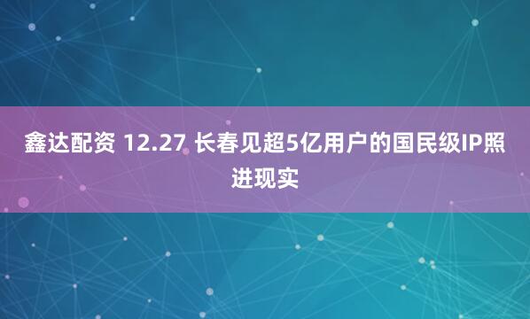 鑫达配资 12.27 长春见超5亿用户的国民级IP照进现实