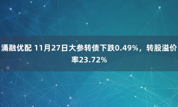 涌融优配 11月27日大参转债下跌0.49%，转股溢价率23.72%