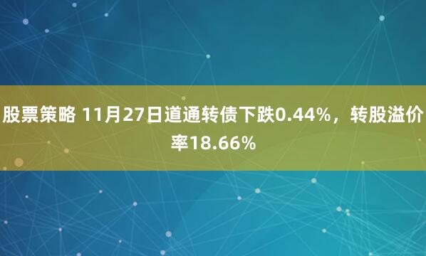股票策略 11月27日道通转债下跌0.44%，转股溢价率18.66%