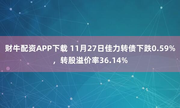 财牛配资APP下载 11月27日佳力转债下跌0.59%，转股溢价率36.14%
