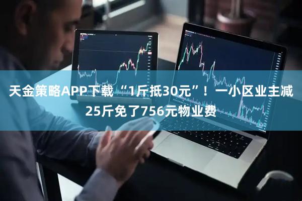 天金策略APP下载 “1斤抵30元”！一小区业主减25斤免了756元物业费