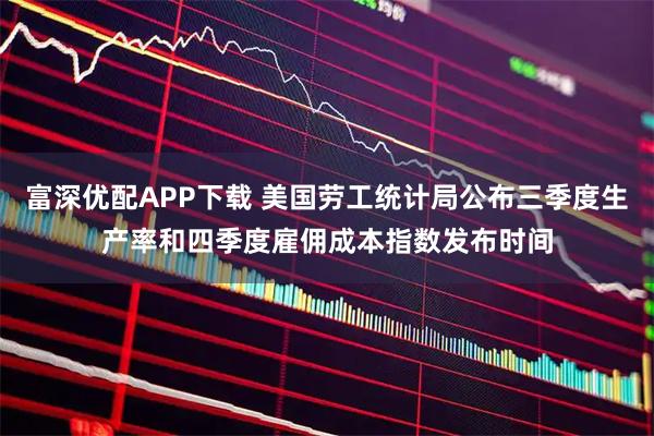 富深优配APP下载 美国劳工统计局公布三季度生产率和四季度雇佣成本指数发布时间