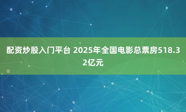 配资炒股入门平台 2025年全国电影总票房518.32亿元