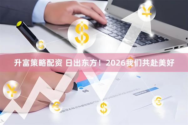升富策略配资 日出东方！2026我们共赴美好