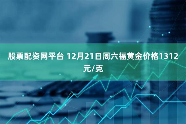 股票配资网平台 12月21日周六福黄金价格1312元/克