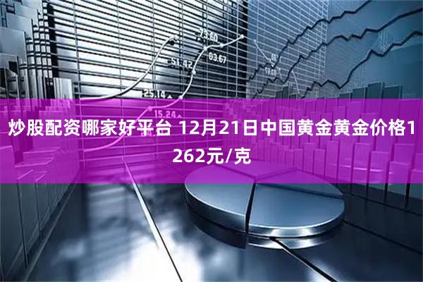 炒股配资哪家好平台 12月21日中国黄金黄金价格1262元/克