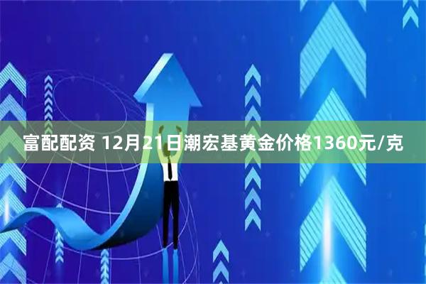富配配资 12月21日潮宏基黄金价格1360元/克
