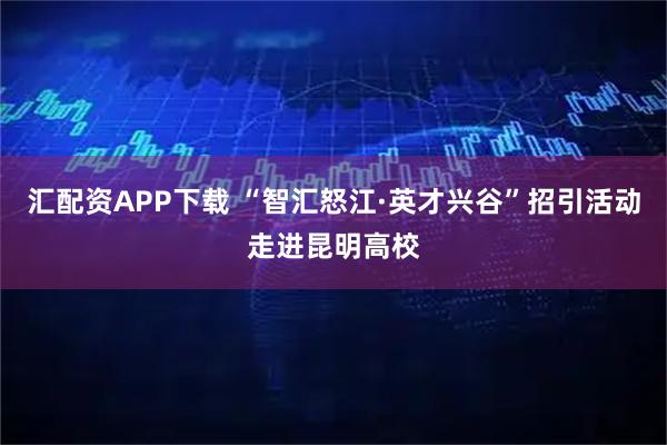 汇配资APP下载 “智汇怒江·英才兴谷”招引活动走进昆明高校