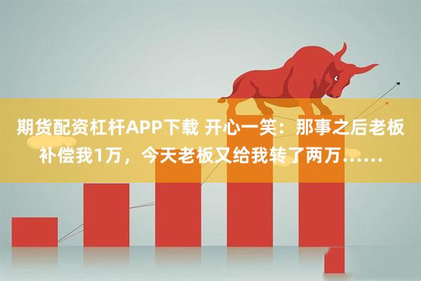 期货配资杠杆APP下载 开心一笑：那事之后老板补偿我1万，今天老板又给我转了两万……