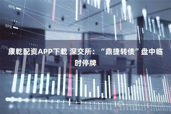 康乾配资APP下载 深交所：“鼎捷转债”盘中临时停牌