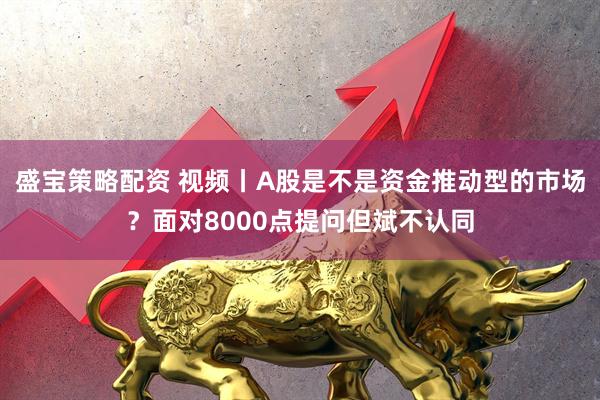 盛宝策略配资 视频丨A股是不是资金推动型的市场？面对8000点提问但斌不认同