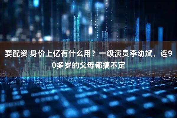 要配资 身价上亿有什么用？一级演员李幼斌，连90多岁的父母都搞不定