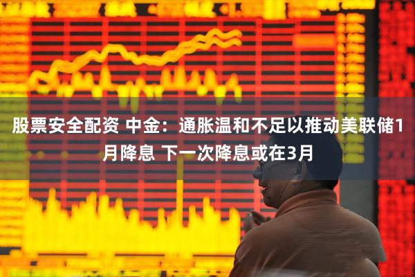 股票安全配资 中金：通胀温和不足以推动美联储1月降息 下一次降息或在3月