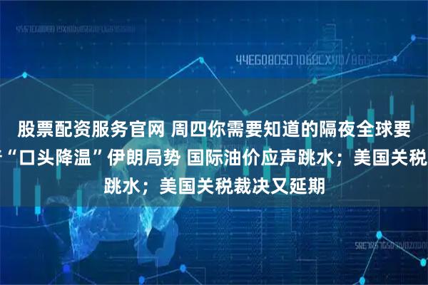 股票配资服务官网 周四你需要知道的隔夜全球要闻：特朗普“口头降温”伊朗局势 国际油价应声跳水；美国关税裁决又延期