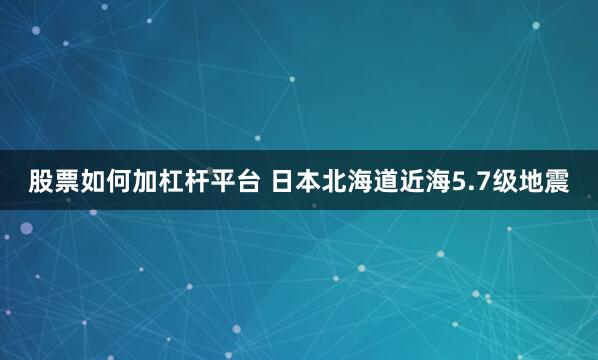 股票如何加杠杆平台 日本北海道近海5.7级地震