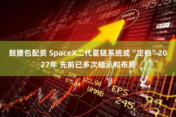鼓腰包配资 SpaceX二代星链系统或“定档”2027年 先前已多次暗示和布局
