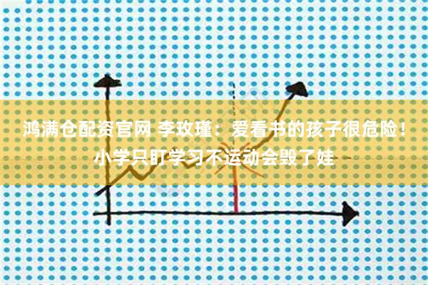 鸿满仓配资官网 李玫瑾：爱看书的孩子很危险！小学只盯学习不运动会毁了娃