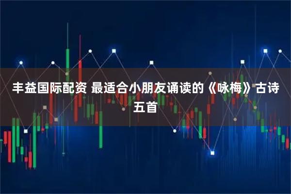 丰益国际配资 最适合小朋友诵读的《咏梅》古诗五首