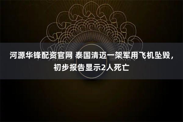 河源华锋配资官网 泰国清迈一架军用飞机坠毁，初步报告显示2人死亡