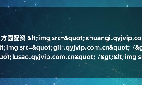 方圆配资 <img src="xhuangi.qyjvip.com.cn" /><img src="gilr.qyjvip.com.cn" /><img src="lusao.qyjvip.com.cn" /&gt