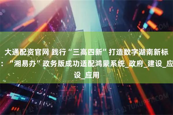 大通配资官网 践行“三高四新”打造数字湖南新标杆：“湘易办”政务版成功适配鸿蒙系统_政府_建设_应用