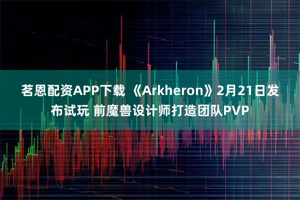 茗恩配资APP下载 《Arkheron》2月21日发布试玩 前魔兽设计师打造团队PVP