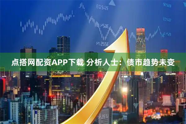 点搭网配资APP下载 分析人士：债市趋势未变