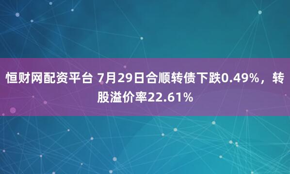 恒财网配资平台 7月29日合顺转债下跌0.49%，转股溢价率22.61%