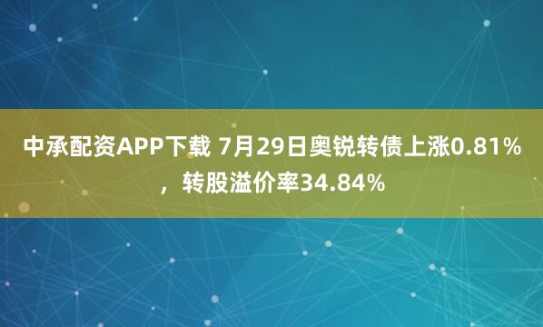 中承配资APP下载 7月29日奥锐转债上涨0.81%，转股溢价率34.84%