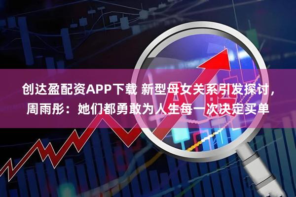 创达盈配资APP下载 新型母女关系引发探讨，周雨彤：她们都勇敢为人生每一次决定买单