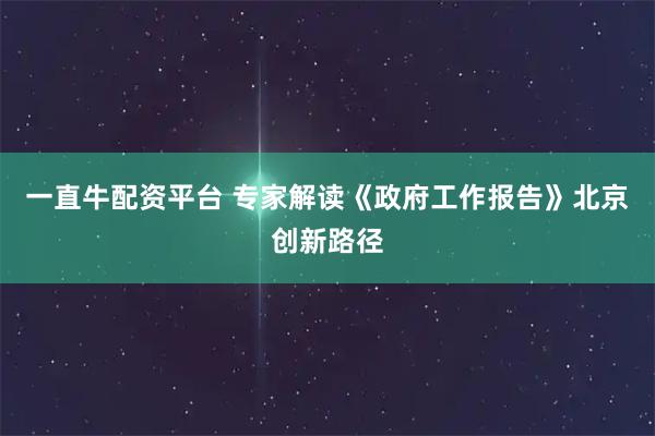 一直牛配资平台 专家解读《政府工作报告》北京创新路径