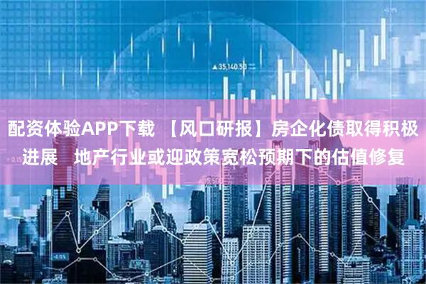 配资体验APP下载 【风口研报】房企化债取得积极进展 地产行业或迎政策宽松预期下的估值修复