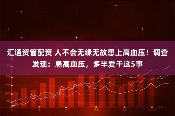 汇通资管配资 人不会无缘无故患上高血压！调查发现：患高血压，多半爱干这5事