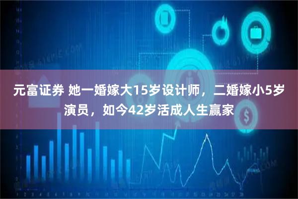 元富证券 她一婚嫁大15岁设计师，二婚嫁小5岁演员，如今42岁活成人生赢家