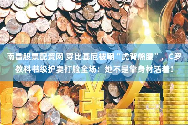 南昌股票配资网 穿比基尼被嘲“虎背熊腰”，C罗教科书级护妻打脸全场：她不是靠身材活着！