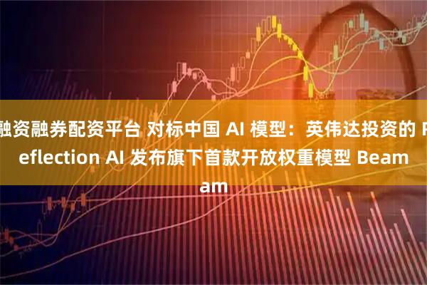 融资融券配资平台 对标中国 AI 模型：英伟达投资的 Reflection AI 发布旗下首款开放权重模型 Beam