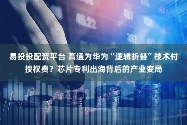 易投投配资平台 高通为华为“逻辑折叠”技术付授权费？芯片专利出海背后的产业变局